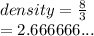 density =  \frac{8}{3}  \\  = 2.666666...