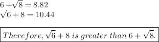 6+\sqrt[]{8} =8.82\\\sqrt{6}+8=10.44\\\\\boxed{Therefore, \sqrt{6}+8\;is\;greater\;than\;6+\sqrt{8}. }