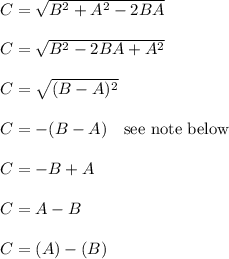 C = \sqrt{ B^2 + A^2 - 2BA}\\\\C = \sqrt{ B^2 - 2BA + A^2}\\\\C = \sqrt{ (B-A)^2 }\\\\C = -(B-A)  \ \ \text{ see note below}\\\\C = -B+A\\\\C = A-B\\\\C = (A) - (B)\\\\