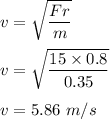 v=\sqrt{\dfrac{Fr}{m}} \\\\v=\sqrt{\dfrac{15\times 0.8}{0.35}} \\\\v=5.86\ m/s