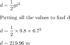 d=\dfrac{1}{2}gt^2\\\\\text{Putting all the values to find d}\\\\d=\dfrac{1}{2}\times 9.8\times 6.7^2\\\\d=219.96\ m