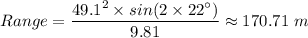 Range = \dfrac{49.1^2 \times sin(2\times22^{\circ})}{9.81} \approx 170.71 \ m