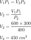 V_1P_1=V_2P_2\\\\V_2=\dfrac{V_1P_1}{P_2}\\\\V_2=\dfrac{600\times 300}{400}\\\\V_2=450\ cm^3