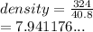 density =  \frac{324}{40.8}  \\  = 7.941176...