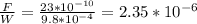 \frac{F}{W} = \frac{23*10^{-10}}{9.8*10^{-4}} = 2.35 *10^{-6}