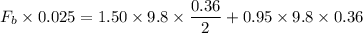 F_{b}\times 0.025= 1.50\times9.8\times\dfrac{0.36}{2}+0.95\times9.8\times0.36