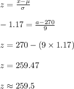 z=\frac{x-\mu}{\sigma}\\\\-1.17=\frac{a-270}{9}\\\\z=270-(9\times 1.17)\\\\z=259.47\\\\z\approx 259.5