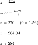 z=\frac{x-\mu}{\sigma}\\\\1.56=\frac{b-270}{9}\\\\z=270+(9\times 1.56)\\\\z=284.04\\\\z\approx 284
