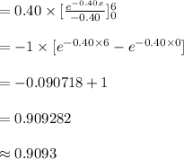 =0.40\times [\frac{e^{-0.40x}}{-0.40}]^{6}_{0}\\\\=-1\times [e^{-0.40\times6}-e^{-0.40\times0}]\\\\=-0.090718+1\\\\=0.909282\\\\\approx 0.9093