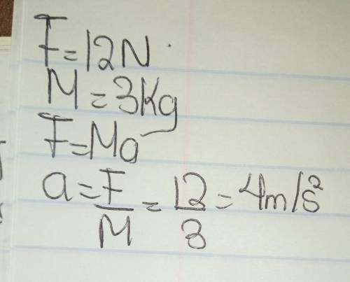 Determine the acceleration that results when a 12 N net force is applied to a 3 kg object.

a. 4 m/s