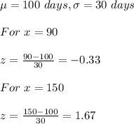 \mu=100\ days,\sigma=30\ days\\\\For\ x=90\\\\z=\frac{90-100}{30} =-0.33\\\\For\ x=150\\\\z=\frac{150-100}{30} =1.67