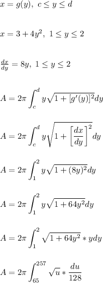 x = g(y), \ c \le y \le d\\\\\\x = 3+4y^2, \ 1 \le y \le 2\\\\\\\frac{dx}{dy} = 8y, \ 1 \le y \le 2\\\\\\\displaystyle A = 2\pi \int_{c}^{d}y\sqrt{1+[g'(y)]^2}dy\\\\\\\displaystyle A = 2\pi \int_{c}^{d}y\sqrt{1+\left[\frac{dx}{dy}\right]^2}dy\\\\\\\displaystyle A = 2\pi \int_{1}^{2}y\sqrt{1+(8y)^2}dy\\\\\\\displaystyle A = 2\pi \int_{1}^{2}y\sqrt{1+64y^2}dy\\\\\\\displaystyle A = 2\pi \int_{1}^{2}\sqrt{1+64y^2}*ydy\\\\\\\displaystyle A = 2\pi \int_{65}^{257}\sqrt{u}*\frac{du}{128}\\\\\\