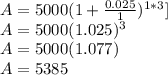 A = 5000 (1 + \frac{0.025}{1})^{1*3}] \\A=5000(1.025)^3 \\A=5000(1.077)\\A= 5385