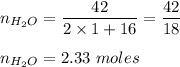 n_{H_2O}=\dfrac{42}{2\times 1 + 16}=\dfrac{42}{18}\\\\n_{H_2O}=2.33\ moles