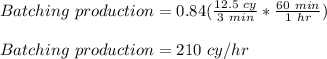 Batching \ production  = 0.84(\frac{12.5 \ cy}{3 \ min} *\frac{60 \ min}{1 \ hr})\\\\ Batching \ production = 210 \ cy/hr