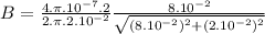 B=\frac{4.\pi.10^{-7}.2}{2.\pi.2.10^{-2}} \frac{8.10^{-2}}{\sqrt{(8.10^{-2})^{2}+(2.10^{-2})^{2}} }