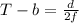 T - b =  \frac{d}{2f} \\