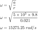 \omega=\sqrt{\dfrac{a}{r}} \\\\\omega=\sqrt{\dfrac{5\times 10^5\times 9.8}{0.021}} \\\\\omega=15275.25\ rad/s