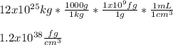 12x10^{25}kg*\frac{1000g}{1kg} *\frac{1x10^9fg}{1g} *\frac{1mL}{1cm^3} \\\\1.2x10^{38}\frac{fg}{cm^3}