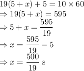 19(5+x)+5=10\times 60\\\Rightarrow 19(5+x)=595\\\Rightarrow 5+x=\dfrac{595}{19}\\\Rightarrow x=\dfrac{595}{19}-5\\\Rightarrow x=\dfrac{500}{19}\ \text{s}