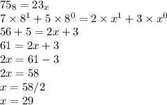 75_8 = 23_x\\7\times8^1 +5\times8^0 = 2\times x^1+3 \times x^0\\56+5 = 2x+3\\61 = 2x+3\\2x = 61-3\\2x = 58\\x = 58/2\\x = 29