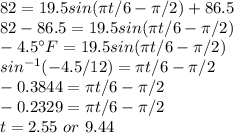 82 = 19.5sin(\pi t/6 - \pi/2) + 86.5\\82 - 86.5 = 19.5sin(\pi t/6 - \pi/2)\\-4.5\°F = 19.5sin(\pi t/6 - \pi/2)\\sin^{-1}(-4.5/12) = \pi t/6 - \pi /2\\-0.3844  = \pi t/6 - \pi /2 \\-0.2329 = \pi t/6 - \pi /2\\t = 2.55 \ or \  9.44