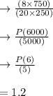 \to \frac{(8 \times  750)}{(20 \times  250)} \\\\   \to \frac{P(6000)}{(5000)} \\\\ \to \frac{P(6)}{(5)} \\\\= 1.2