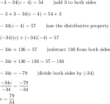 -3-34(c-4)=54\qquad|\text{add 3 to both sides}\\\\-3+3-34(c-4)=54+3\\\\-34(c-4)=57\qquad|\text{use the distributive property}\\\\(-34)(c)+(-34)(-4)=57\\\\-34c+136=57\qquad|\text{subtract 136 from both sides}\\\\-34c+136-136=57-136\\\\-34c=-79\qquad|\text{divide both sides by  (-34)}\\\\\dfrac{-34c}{-34}=\dfrac{-79}{-34}\\\\c=\dfrac{79}{34}