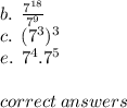 b. \:  \:  \frac{7 {}^{18} }{7 {}^{9} }  \\ c. \:  \: (7 {}^{3} ) {}^{3}  \\ e. \:  \: 7 {}^{4} .7 {}^{5}  \\  \\ correct \: answers