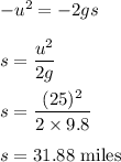 -u^2=-2gs\\\\s=\dfrac{u^2}{2g}\\\\s=\dfrac{(25)^2}{2\times 9.8}\\\\s=31.88\ \text{miles}
