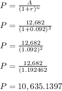 P=\frac{A}{(1+r)^n} \\\\P=\frac{12,682}{(1+0.092)^2} \\\\P=\frac{12,682}{(1.092)^2} \\\\P=\frac{12,682}{(1.192462} \\\\P=10,635.1397