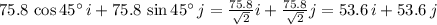 75.8 \,\cos 45\° \,i+75.8 \,\sin45\°\,j=\frac{75.8}{\sqrt{2} } i+\frac{75.8}{\sqrt{2} } j=53.6\,i+53.6\,j