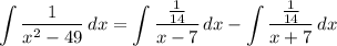 \displaystyle \int {\frac{1}{x^2 - 49}} \, dx = \int {\frac{\frac{1}{14}}{x - 7}} \, dx - \int {\frac{\frac{1}{14}}{x + 7}} \, dx
