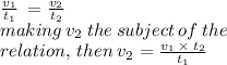 \frac{ v_{1}}{ t_{1} }  \:  =   \frac{ v_{2}}{ t_{2} }  \\ making \: v_{2} \: the \: subject \: of \: the \\  relation, \: then \: { v_{2}}  =   \frac{ v_{1} \:  \times  \:  t_{2} }{ t_{1} }