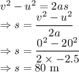 v^2-u^2=2as\\\Rightarrow s=\dfrac{v^2-u^2}{2a}\\\Rightarrow s=\dfrac{0^2-20^2}{2\times -2.5}\\\Rightarrow s=80\ \text{m}