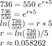 736=550\,\,e^{r*5}\\\frac{736}{550} =e^{r*5}\\ln(\frac{736}{550})=r*5\\r=ln(\frac{736}{550})/5\\r\approx 0.058262