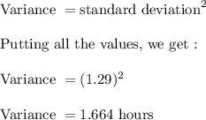 \text{Variance }=\text{standard deviation}^2\\\\\text{Putting all the values, we get :}\\\\\text{Variance }=(1.29)^2\\\\\text{Variance }=1.664\ \text{hours}