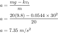 a=\dfrac{mg-kv_t}{m}\\\\a=\dfrac{20(9.8)-0.0544\times 30^2}{20}\\\\a=7.35\ m/s^2
