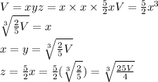 V = xyz = x \times x \times \frac{5}{2}xV=\frac{5}{2}x^3\\\sqrt[3]{\frac{2}{5}V}=x\\x=y=\sqrt[3]{\frac{2}{5}V}\\z=\frac{5}{2}x=\frac{5}{2}(\sqrt[3]{\frac{2}{5}})=\sqrt[3]{\frac{25V}{4}}