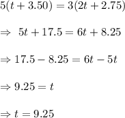 5 (t+3.50)=  3(2t+2.75)\\\\\Rightarrow\ 5t+17.5=6t+8.25\\\\\Rightarrow 17.5-8.25=6t-5t\\\\\Rightarrow 9.25 =t\\\\\Rightarrow  t=9.25
