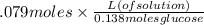 .079 moles\times \frac{L (of solution)}{0.138moles glucose}