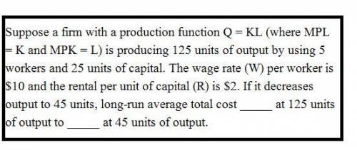 Suppose a firm with a production function Q = KL (where MPL = K and MPK = L) is producing 125 units