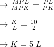 \to  \frac{MPL}{MPK} = \frac{PL}{PK} \\\\\to \frac{K}{L} = \frac{10}{2} \\\\\to K = 5\ L