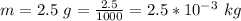 m  =  2.5  \  g  =  \frac{2.5}{1000} =  2.5 *10^{-3} \  kg