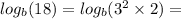 log_{b}(18) =  log_{b}( {3}^{2}  \times 2) =