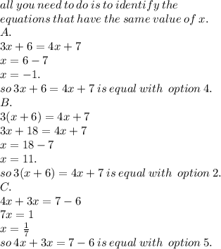 all \: you \:need \: to \: do \: is \: to \: identify \: the \\  \: equations \: that \: have \: the \: same \: value \: of \: x. \\ A.  \\ \: 3x + 6 = 4 x+ 7 \\ x = 6 - 7 \\ x =  - 1. \\ \: so \: 3x + 6 = 4 x+ 7 \: is \: equal \: with \:  \: option \: 4.\\  B. \\ 3(x + 6) = 4x + 7 \\ 3x + 18 = 4x + 7 \\ x = 18 - 7 \\ x = 11. \\ \: so \: 3(x + 6) = 4 x+ 7 \: is \: equal \: with \:  \: option \: 2. \\ C .\\ 4x + 3x = 7 - 6 \\ 7x = 1 \\ x =  \frac{1}{7} \\ so \: 4x + 3x = 7 - 6\: is \: equal \: with \:  \: option \: 5.