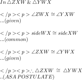 In\: \triangle ZXW \: \& \: \triangle YWX\\\\\angle ZWX\cong\angle YXW\\... (given) \\\\side WX \cong side XW\\... (common) \\\\\angle ZXW \cong \angle YWX\\... (given)\\\\\therefore   \triangle ZXW \: \cong \: \triangle YWX\\.. (ASA \: POSTULATE) \\\\