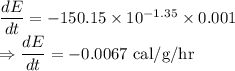 \dfrac{dE}{dt}=-150.15\times 10^{-1.35}\times 0.001\\\Rightarrow \dfrac{dE}{dt}=-0.0067\ \text{cal/g/hr}