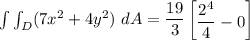 \int \int_D (7x^2 +4y^2) \ dA =   \dfrac{ 19}{3} \begin {bmatrix} \dfrac{2^4}{4} -0 \end {bmatrix}