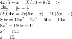 4x/5-x=X/10-9/2 =   \\   \frac{4x}{5 - x}  =  \frac{x}{10}  -  \frac{9}{2}  \\ (20)4x = 2x(5x - x) - 10(5x - x) \\ 80x = 10 {x}^{2}  -  {2x}^{2}  - 50x + 10x \\ 8 {x}^{2}  - 120x = 0 \\  {x}^{2}    = 15x \\ x = 15.
